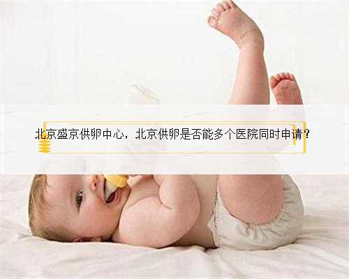 北京盛京供卵中心，北京供卵是否能多个医院同时申请？